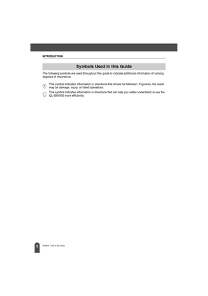 Page 12INTRODUCTION
8Symbols Used in this Guide
  
The following symbols are used throughout this guide to indicate additional information of varying 
degrees of importance.
Symbols Used in this Guide
This symbol indicates information or directions that should be followed - if ignored, the result 
may be damage, injury, or failed operations.
This symbol indicates information or directions that can help you better understand or use the 
QL-500/550 more efficiently. 