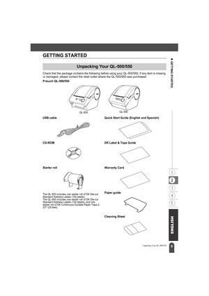 Page 139
z GETTING STARTED
Unpacking Your QL-500/550
GETTING STARTED
Check that the package contains the following before using your QL-500/550. If any item is missing 
or damaged, please contact the retail outlet where the QL-500/550 was purchased.
Unpacking Your QL-500/550
P-touch QL-500/550
USB cable Quick Start Guide (English and Spanish)
CD-ROM DK Label & Tape Guide
Starter roll
The QL-500 includes one starter roll of DK Die-cut 
Standard Address Labels (100 labels).
The QL-550 includes one starter roll of...