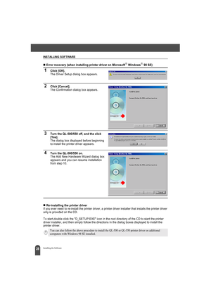 Page 32INSTALLING SOFTWARE
28Installing the Software
„Error recovery (when installing printer driver on Microsoft Windows 98 SE)
1Click [OK].The Driver Setup dialog box appears.
2Click [Cancel].The Confirmation dialog box appears.
3Turn the QL-500/550 off, and the click 
[Yes].
The dialog box displayed before beginning 
to install the printer driver appears.
4Turn the QL-500/550 on.The Add New Hardware Wizard dialog box 
appears and you can resume installation 
from step 10.
„Re-installing the printer...