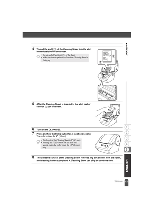 Page 6763
z APPENDIX
Maintenance
4Thread the end ( ) of the Cleaning Sheet into the slot 
immediately before the cutter.
5After the Cleaning Sheet is inserted in the slot, peel of 
section ( ) of the sheet.
6Turn on the QL-500/550.
7Press and hold the FEED button for at least one second. The roller rotates for 4 (10 cm).
8The adhesive surface of the Cleaning Sheet removes any dirt and lint from the roller, 
and cleaning is then completed. A Cleaning Sheet can only be used one time.
• Do not peel off section ( )...