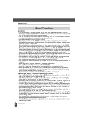 Page 10INTRODUCTION
6General Precautions
QL-500/550• The QL-500/550 is a precision machine. Do not drop, hit or otherwise bang the QL-500/550.
• Do not grab and lift the QL-500/550 by the DK Roll compartment cover. The cover could come off 
and the QL-500/550 could fall and become damaged.
• The QL-500/550 may malfunction if left near a television, radio, etc. Do not use the QL-500/550 
near any machine that can cause electromagnetic interference.
• Do not expose the QL-500/550 to direct sunlight.
• Do not...