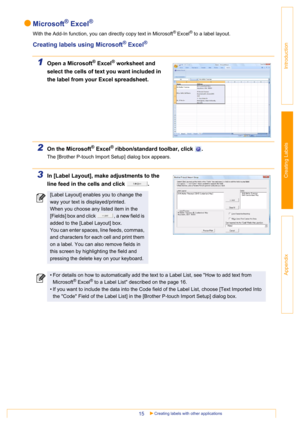 Page 15Creating labels with other applications15
Introduction
Creating Labels
Appendix
Microsoft® Excel®
With the Add-In function, you can directly copy text in Microsoft® Excel® to a label layout.
Creating labels using Microsoft® Excel®
1Open a Microsoft® Excel® worksheet and 
select the cells of text you want included in 
the label from your Excel spreadsheet.
2On the Microsoft® Excel® ribbon/standard toolbar, click  .
The [Brother P-touch Import Setup] dialog box appears.
3In [Label Layout], make adjustments...