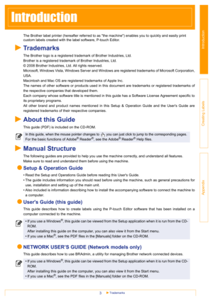 Page 3Introduction
Creating Labels
Appendix
Trademarks3
Introduction
The Brother label printer (hereafter referred to as the machine) enables you to quickly and easily print 
custom labels created with the label software, P-touch Editor.
Trademarks
The Brother logo is a registered trademark of Brother Industries, Ltd.
Brother is a registered trademark of Brother Industries, Ltd.
© 2008 Brother Industries, Ltd. All rights reserved.
Microsoft, Windows Vista, Windows Server and Windows are registered trademarks...