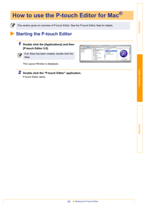 Page 29Starting the P-touch Editor29
Introduction
Creating Labels
Appendix
Starting the P-touch Editor
1Double click the [Applications] and then 
[P-touch Editor 5.0].
The Layout Window is displayed.
2Double click the P-touch Editor application.
P-touch Editor starts.
How to use the P-touch Editor for Mac®
This section gives an overview of P-touch Editor. See the P-touch Editor Help for details.
If an Alias has been created, double-click the 
Alias. 