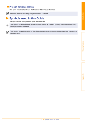 Page 4Symbols used in this Guide4
Introduction
Creating Labels
Appendix
P-touch Template manual
This guide describes how to use the functions of the P-touch Template.
Symbols used in this Guide
The symbols used throughout this guide are as follows:
• Refer to the manual in the [Tools] folder on the CD-ROM.
This symbol shows information or directions that should be followed. Ignoring them may result in injury,
damage, or failed operations.
This symbol shows information or directions that can help you better...
