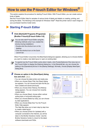 Page 7Starting P-touch Editor7
Introduction
Creating Labels
Appendix
This section explains the procedure for starting P-touch Editor. With P-touch Editor, you can create various 
kinds of labels. 
See the P-touch Editor Help for samples of various kinds of labels and details on creating, printing, and 
saving the labels. The following is the example for Windows Vista
®. Read the printer name in each image as 
your purchased machine model name.
Starting P-touch Editor
1Click [Start]-[All Programs (Programs)]-...