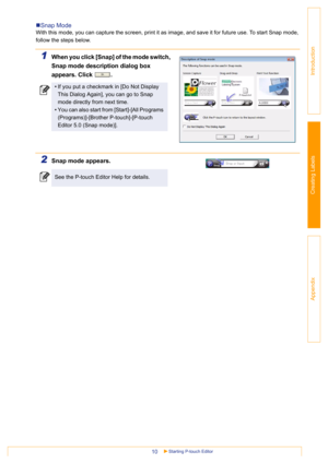 Page 10Starting P-touch Editor10
Introduction
Creating Labels
Appendix
„Snap Mode
With this mode, you can capture the screen, print it as image, and save it for future use. To start Snap mode, 
follow the steps below.
1When you click [Snap] of the mode switch, 
Snap mode description dialog box 
appears. Click  .
2Snap mode appears.
• If you put a checkmark in [Do Not Display 
This Dialog Again], you can go to Snap 
mode directly from next time.
• You can also start from [Start]-[All Programs...