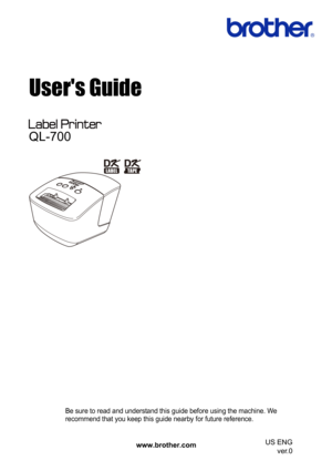 Page 1Users Guide
Be sure to read and understand this guide before using the machine. We 
recommend that you keep this guide nearby for future reference.
www.brother.comUS ENG 
ver.0
QL-700 