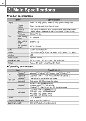 Page 86
Re ferenc e
„Product specifications
„Operating environment
ItemsSpecifications
Display Editor Lite lamp (green), STATUS lamp (green, orange, red)
Print
Printing 
methodDirect thermal printing via thermal head
Speed of 
printingMax. 5.9 (150 mm)/sec, Max. 93 labels/min. (Standard Address 
Labels) (When connected to the PC and using P-touch Editor)
Print head 300 dpi/720 dot
Max. printing 
width2.3 (59 mm)
Max. printing 
length39.37 (1 m) 
Min. printing 
length0.5 (12.7 mm)
Cutter Durable automatic...
