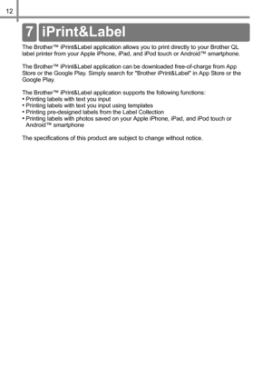 Page 1312
The Brother™ iPrint&Label application allows you to print directly to your Brother QL 
label printer from your Apple iPhone, iPad, and iPod touch or Android™ smartphone.
The Brother™ iPrint&Label application can be downloaded free-of-charge from App 
Store or the Google Play. Simply search for Brother iPrint&Label in App Store or the 
Google Play.
The Brother™ iPrint&Label application supports the following functions:
•Printing labels with text you input•Printing labels with text you input using...