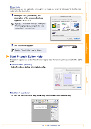 Page 25Start P-touch Editor Help25
Introduction
Creating Labels
Appendix
„Snap Mode
With this mode, you can capture the screen, print it as image, and save it for future use. To start the snap 
mode, follow the steps below.
1When you click [Snap Mode], the 
description of the snap mode dialog 
appears. Click  .
2The snap mode appears.
Start P-touch Editor Help
This section explains how to start P-touch Editor Help for Mac. The following is the example for Mac OS® X 
10.4.9. 
„Start from New/Open dialog
In the...