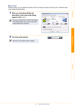 Page 9Starting P-touch Editor9
Introduction
Creating Labels
Appendix
„Snap Mode
With this mode, you can capture the screen, print it as image, and save it for future use. To start the snap 
mode, follow the steps below.
1When you click [Snap Mode], the 
description of the snap mode dialog 
appears. Click  .
2The snap mode appears.
If you put a checkmark on the [Do Not Display 
This Dialog Again], you can go to the snap 
mode directly from next time.
See the P-touch Editor Help for details. 