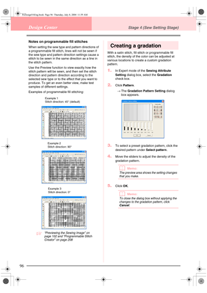 Page 10496
Design CenterStage 4 (Sew Setting Stage)
Notes on programmable fill stitches
When setting the sew type and pattern directions of 
a programmable fill stitch, lines will not be sewn if 
the sew type and pattern direction settings cause a 
stitch to be sewn in the same direction as a line in 
the stitch pattern.
Use the Preview function to view exactly how the 
stitch pattern will be sewn, and then set the stitch 
direction and pattern direction according to the 
selected sew type or to the effect that...