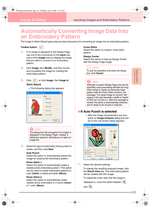 Page 123Advanced OpreationLayout & Editing
115
Layout & EditingInputting Images and Embroidery Patterns
Automatically Converting Image Data Into 
an Embroidery Pattern
The Image to Stitch Wizard gives step-by-step instructions for converting an image into an embroidery pattern.
Toolbar button: 
1.If no image is displayed in the Design Page, 
use one of the commands on the Input sub-
menu of the Image menu to display the image 
that you want to convert to an embroidery 
pattern.
2.Click Image, then Modify, and...