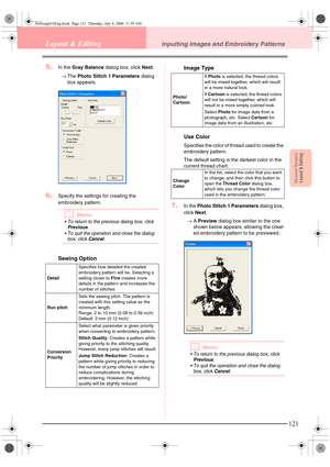 Page 129Advanced OpreationLayout & Editing
121
Layout & EditingInputting Images and Embroidery Patterns
5.In the Gray Balance dialog box, click Next.
→The Photo Stitch 1 Parameters dialog 
box appears. 
6.Specify the settings for creating the 
embroidery pattern.
bMemo:
 To return to the previous dialog box, click 
Previous. 
 To quit the operation and close the dialog 
box, click 
Cancel.
Sewing OptionImage Type
Use Color
Specifies the color of thread used to create the 
embroidery pattern.
The default...