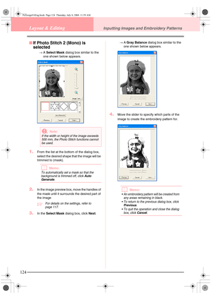 Page 132124
Layout & EditingInputting Images and Embroidery Patterns
■If Photo Stitch 2 (Mono) is 
selected
→A Select Mask dialog box similar to the 
one shown below appears.
1.From the list at the bottom of the dialog box, 
select the desired shape that the image will be 
trimmed to (mask).
bMemo:
To automatically set a mask so that the 
background is trimmed off, click Auto 
Generate.
2.In the image preview box, move the handles of 
the mask until it surrounds the desired part of 
the image
cFor details on the...