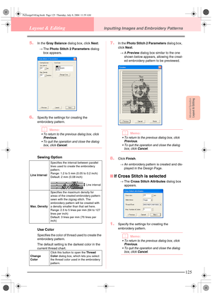 Page 133Advanced OpreationLayout & Editing
125
Layout & EditingInputting Images and Embroidery Patterns
5.In the Gray Balance dialog box, click Next.
→The Photo Stitch 2 Parameters dialog 
box appears.
6.Specify the settings for creating the 
embroidery pattern.
bMemo:
 To return to the previous dialog box, click Previous. 
 To quit the operation and close the dialog 
box, click 
Cancel.
Sewing Option
Use Color
Specifies the color of thread used to create the 
embroidery pattern.
The default setting is the...