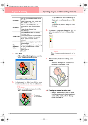 Page 134126
Layout & EditingInputting Images and Embroidery Patterns
2.Click Next.
→A Cross Stitch Setting dialog box similar 
to the one shown below appears.
3.In the image in the dialog box, click the areas 
to select whether or not they are to be sewn.
bMemo:
 Areas not set to be sewn are shown filled 
with a crosshatch pattern. To adjust the zoom ratio that the image is 
displayed in, move the slider between 
 
and 
.
 To return to the previous dialog box, click 
Previous.
4.If necessary, in the Omit...