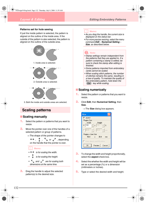 Page 140132
Layout & EditingEditing Embroidery Patterns
Patterns set for hole sewing
If just the inside pattern is selected, the pattern is 
aligned on the outline of the inside area. If the 
outside of the pattern is also selected, the pattern is 
aligned on the outline of the outside area.
Scaling patterns
■Scaling manually
1.
Select the pattern or patterns that you want to 
resize.
2.Move the pointer over one of the handles of a 
selected pattern or group of patterns.
→The shape of the pointer changes to 
, ,...