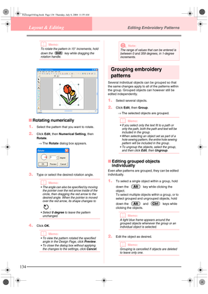 Page 142134
Layout & EditingEditing Embroidery Patterns
bMemo:
To rotate the pattern in 15° increments, hold 
down the   key while dragging the 
rotation handle.
■Rotating numerically
1.
Select the pattern that you want to rotate.
2.Click Edit, then Numerical Setting, then 
Rotate.
→The Rotate dialog box appears.
3.Type or select the desired rotation angle.
bMemo:
 The angle can also be specified by moving 
the pointer over the red arrow inside of the 
circle, then dragging the red arrow to the 
desired angle....
