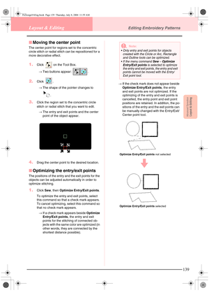 Page 147Advanced OpreationLayout & Editing
139
Layout & EditingEditing Embroidery Patterns
■Moving the center point
The center point for regions set to the concentric 
circle stitch or radial stitch can be repositioned for a 
more decorative effect.
1.Click   on the Tool Box.
→Two buttons appear:  .
2.Click .
→The shape of the pointer changes to 
.
3.Click the region set to the concentric circle 
stitch or radial stitch that you want to edit.
→The entry and exit points and the center 
point of the object...