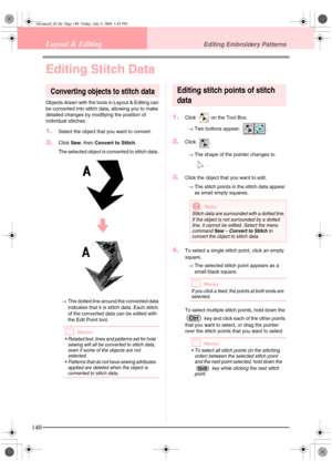 Page 148140
Layout & EditingEditing Embroidery Patterns
Editing Stitch Data
Converting objects to stitch data
Objects drawn with the tools in Layout & Editing can 
be converted into stitch data, allowing you to make 
detailed changes by modifying the position of 
individual stitches.
1.Select the object that you want to convert.
2.Click Sew, then  Convert to Stitch .
The selected object is converted to stitch data. 
→ The dotted line around the converted data 
indicates that it is stitch data. Each stitch 
of...