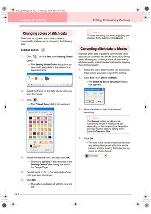 Page 150142
Layout & EditingEditing Embroidery Patterns
Changing colors of stitch data
The colors of imported stitch data or objects 
converted to stitches can be changed in the following 
way.
Toolbar button: 
1.Click  , or click Sew, then Sewing Order/
Color.
→The Sewing Order/Color dialog box ap-
pears with each data in the pattern in a 
separate frame.
2.Select the frame for the data whose color you 
want to change.
3.Click .
→The Thread Color dialog box appears.
4.Select the desired color, and then click...
