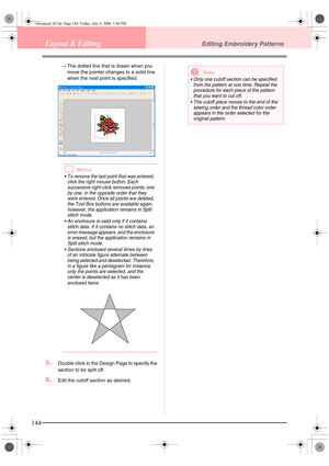 Page 152144
Layout & EditingEditing Embroidery Patterns
→The dotted line that is drawn when you 
move the pointer changes to a solid line 
when the next point is specified.
bMemo:
• To remove the last point that was entered, 
click the right mouse button. Each 
successive right-click removes points, one 
by one, in the opposit e order that they 
were entered.
 Once all points are deleted, 
the Tool Box buttons are available again, 
however, the application remains in Split 
stitch mode.
 
 An enclosure is valid...