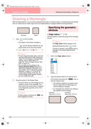 Page 156148
Layout & EditingEditing Embroidery Patterns
Drawing a Rectangle
With the Rectangle tool, you can draw rectangles with sharp or rounded corners. A rectangle will automatically 
have an outline and an inside region that can independently be assigned different sewing attributes.
1.Click   on the Tool Box.
→The shape of the pointer changes to 
, and the Sewing Attributes bar ap-
pears similar to the one shown below.
bMemo:
 You can change the edge radius, color and 
sew type either before or after...