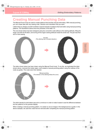 Page 159Advanced OpreationLayout & Editing
151
Layout & EditingEditing Embroidery Patterns
Creating Manual Punching Data
The Manual Punch tools are used to create patterns that look like manual embroidery. With manual punching, 
you can create data with any sewing order, direction and orientation that you want.
Letters that you design yourself constitute a typical example of patterns that look better using manual punching 
patterns. The illustrations below show two previews of the letter “O”.
The one shown below...