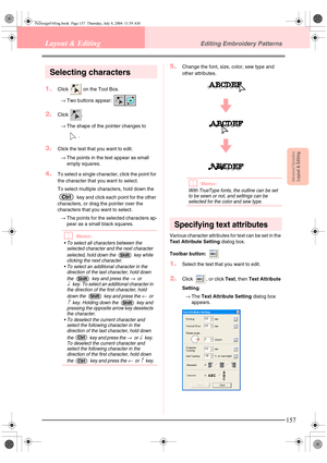 Page 165Advanced OpreationLayout & Editing
157
Layout & EditingEditing Embroidery Patterns
Selecting characters
1.Click   on the Tool Box.
→Two buttons appear: 
2.Click .
→The shape of the pointer changes to 
.
3.Click the text that you want to edit.
→The points in the text appear as small 
empty squares.
4.To select a single character, click the point for 
the character that you want to select.
To select multiple characters, hold down the 
 key and click each point for the other 
characters, or drag the pointer...