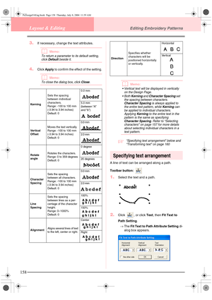 Page 166158
Layout & EditingEditing Embroidery Patterns
3.If necessary, change the text attributes.
bMemo:
To return a parameter to its default setting, 
click Default beside it.
4.Click Apply to confirm the effect of the setting.
bMemo:
To close the dialog box, click Close.bMemo:
 Vertical text will be displayed in vertically 
on the Design Page.
 Both 
Kerning and Character Spacing set 
the spacing between characters. 
Character Spacing is always applied to 
the entire text pattern, while Kerning can 
be...