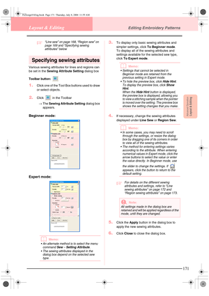 Page 179Advanced OpreationLayout & Editing
171
Layout & EditingEditing Embroidery Patterns
c“Line sew” on page 168, “Region sew” on 
page 169 and “Specifying sewing 
attributes” below
Specifying sewing attributes
Various sewing attributes for lines and regions can 
be set in the Sewing Attribute Setting dialog box
Toolbar button: 
1.Click one of the Tool Box buttons used to draw 
or select objects.
2.Click   in the Toolbar
→The Sewing Attribute Setting dialog box 
appears.
Beginner mode:
Expert mode:
bMemo:
 An...