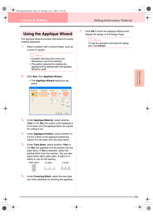 Page 189Advanced OpreationLayout & Editing
181
Layout & EditingEditing Embroidery Patterns
Using the Applique Wizard
The Applique Wizard provides instructions for easily 
creating appliqués.
1.Select a pattern with a closed shape, such as 
a circle or square.
bMemo:
 A pattern with lines that cross over 
themselves cannot be selected.
 The pattern selected for creating the 
appliqué will be deleted after the Applique 
Wizard is used.
2.Click Sew, then Applique Wizard.
→The Applique Wizard dialog box ap-...