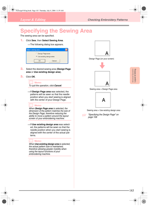 Page 191Advanced OpreationLayout & Editing
183
Layout & EditingChecking Embroidery Patterns
Specifying the Sewing Area
The sewing area can be specified.
1.Click Sew, then Select Sewing Area.
→The following dialog box appears.
2.Select the desired sewing area (Design Page 
area or Use existing design area).
3.Click OK.
bMemo:
To quit the operation, click Cancel.
→If Design Page area was selected, the 
patterns will be sewn so that the needle 
position when you start sewing is aligned 
with the center of your...