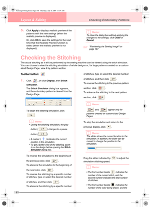 Page 196188
Layout & EditingChecking Embroidery Patterns
5.Click Apply to display a realistic preview of the 
patterns with the new settings (when the 
realistic preview is displayed).
Or, click OK to save the settings for the next 
time that the Realistic Preview function is 
select (when the realistic preview is not 
displayed).bMemo:
To close the dialog box without applying the 
changes to the settings, click Close or 
Cancel.
c“Previewing the Sewing Image” on 
page 187
Checking the Stitching
The actual...