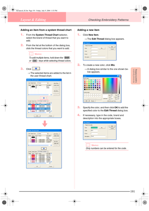 Page 199Advanced OpreationLayout & Editing
191
Layout & EditingChecking Embroidery Patterns
Adding an item from a system thread chart
1.From the System Thread Chart  selector, 
select the brand of thread that you want to 
add.
2.From the list at the bottom of the dialog box, 
click the thread colors that you want to add.
bMemo:
To add multiple items, hold down the   
or   keys while selecting thread colors.
3.Click .
→ The selected items are added to the list in 
the user thread chart.
Adding a new item
1.Click...