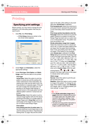 Page 208200
Layout & EditingSaving and Printing
Printing
Specifying print settings
Before printing, you may need to change the print 
settings for the embroidery pattern files that you 
want to print.
1.Click File, then Print Setup.
→A Print Setup dialog box similar to the 
one shown below appears.
2.Under Paper and Orientation, select the 
appropriate settings.
3.Under Print type, Print Option and Stitch 
image, select how the data is to be printed.
Print type
Actual Size: Select this option to print the...