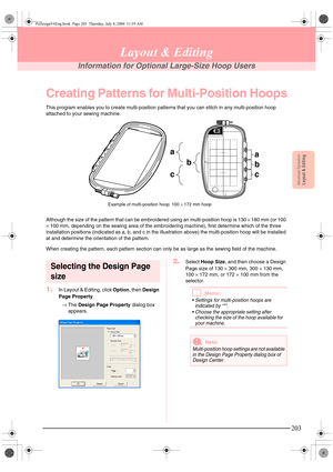 Page 211Advanced OpreationLayout & Editing
203
Layout & Editing
Information for Optional Large-Size Hoop Users
Creating Patterns for Multi-Position Hoops
This program enables you to create multi-position patterns that you can stitch in any multi-position hoop 
attached to your sewing machine.
Although the size of the pattern that can be embroidered using an multi-position hoop is 130 × 180 mm (or 100 
× 100 mm, depending on the sewing area of the embroidering machine), first determine which of the three...