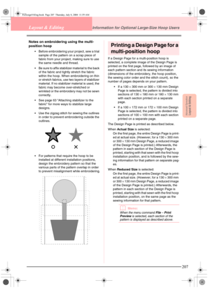 Page 215Advanced OpreationLayout & Editing
207
Layout & EditingInformation for Optional Large-Size Hoop Users
Notes on embroidering using the multi-
position hoop
 Before embroidering your project, sew a trial 
sample of the pattern on a scrap piece of 
fabric from your project, making sure to use 
the same needle and thread.
 Be sure to affix stabilizer material to the back 
of the fabric and tightly stretch the fabric 
within the hoop. When embroidering on thin 
or stretch fabrics, use two layers of...