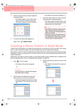 Page 226218
Programmable Stitch Creator
5.Click each region where you want to apply the 
embossing setting.
→The regions appear in blue, which is the 
color for the tool, and will be sewn with 
stitching that appears like satin stitching.
6.To remove the stamp effect applied to a 
region, click   (Region (reset)).→The shape of the pointer changes to  .
7.Click each region where you want to remove 
the engraving or embossing setting.
→The region appears in white, which is the 
color for the tool, and will be sewn...