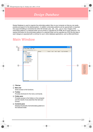 Page 231Advanced OpreationDesign Database
223
Design Database
Design Database is used to organize the embroidery pattern files on your computer so that you can easily 
preview and search for the desired pattern. In addition, embroidery patterns can be opened with or imported 
into Layout & Editing or converted into other file formats (.pes, .dst., .exp., .pcs or .hus). Images of the 
embroidery patterns in a selected folder can be printed or outputted as an HTML file for quick reference. The 
sewing information...