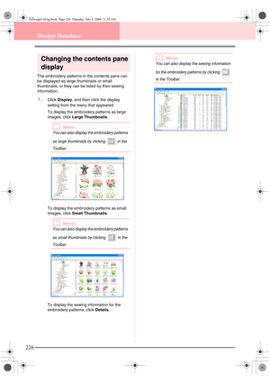 Page 234226
Design Database
Changing the contents pane 
display
The embroidery patterns in the contents pane can 
be displayed as large thumbnails or small 
thumbnails, or they can be listed by their sewing 
information.
1.Click Display, and then click the display 
setting from the menu that appeared. 
To display the embroidery patterns as large 
images, click Large Thumbnails.
bMemo:
You can also display the embroidery patterns 
as large thumbnails by clicking   in the 
Toolbar.
To display the embroidery...