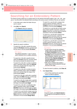 Page 237Advanced OpreationDesign Database
229
Design Database
Searching for an Embroidery Pattern
The Search function allows you to quickly search for the desired embroidery pattern (.pes, .phc, .dst., .exp., 
.pcs or .hus file) within the selected folder according to the various search conditions that you can specify.
1.In the folder pane, select the folder that you 
want to search.
2.Click Edit, then Search.
→The Search dialog box appears.
3.Specify the search conditions.
To search for a file with a specific...