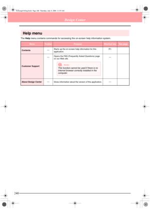 Page 248240
Design Center
Help menu
The Help menu contains commands for accessing the on-screen help information system.
MenuToolbarPurposeShortcut keySee page
ContentsStarts up the on-screen help information for this 
application.F1
Customer SupportOpens the FAQ (Frequently Asked Questions) page 
on our Web site. 
About Design CenterGives information about the version of this application.
aNote:
This function cannot be used if there is no 
Internet browser correctly installed in the 
computer....