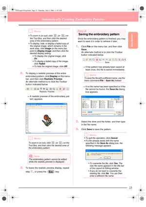 Page 31Basic Operation
23
Automatically Creating Embroidery Patterns
bMemo:
 To zoom in (or out), click   (or  ) on 
the Tool Box, and then click the desired 
area of the embroidery pattern.
 To display, hide, or display a faded copy of 
the original image, which remains in the 
work area, click 
Image on the menu bar, 
point to 
Display Image, and then click the 
desired display setting.
 To display the original image, click 
On.
 To display a faded copy of the image, 
click 
Faded.
 To hide the original...