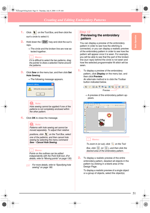 Page 59Basic Operation
51
Creating and Editing Embroidery Patterns
1.Click   on the Tool Box, and then click the 
sun’s circle to select it.
2.Hold down the   key and click the sun’s 
rays.
→The circle and the broken line are now se-
lected together.
bMemo:
If it is difficult to select the two patterns, drag 
the pointer to draw a selection frame around 
the patterns.
3.Click Sew on the menu bar, and then click Set 
Hole Sewing.
→The following message appears. 
4.Click OK to close the message.
bMemo:
Points on...