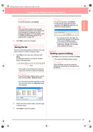 Page 61Basic Operation
53
Creating and Editing Embroidery Patterns
bMemo:
To quit the operation, click Cancel.
4.Click OK to close the message.
Step 14
Saving the file
Once the embroidery pattern is finished, you may 
want to save it in order to retrieve it later.
1.Click File on the menu bar, and then click 
Save. 
An alternate method is to click the Toolbar 
button indicated below. 
→If the pattern has already been saved at 
least once, the file is saved immediately.
bMemo:
To save the file with a different...