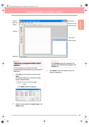 Page 63Basic Operation
55
Creating and Editing Embroidery Patterns
Step 2
Opening a programmable stitch 
pattern
For this exercise, we will edit one of the 
programmable fill stitch patterns provided with the 
application.
1.Click File on the menu bar, and then click 
Open.
An alternate method is to click the Toolbar 
button indicated below.
→The Open dialog box appears.
2.Select the stitch pattern file wave1.pas in the 
Pattern folder.
bMemo:
If the Preview check box is selected, the 
contents of the selected...