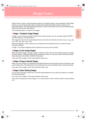 Page 7769
Advanced OpreationDesign Center
Design Center
Design Center is used to create embroidery patterns from images created in other applications. With Design 
Center, you can also apply stitch patterns created with Programmable Stitch Creator to regions of the 
embroidery pattern. The resulting embroidery pattern can then be imported into the Layout & Editing Design 
Page and combined with other patterns.
The embroidery pattern is created in four stages:
■Stage 1 (Original Image Stage)
In stage 1, you can...